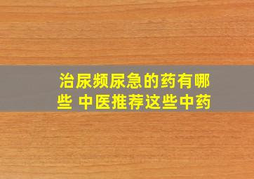 治尿频尿急的药有哪些 中医推荐这些中药